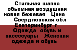 Стильная шапка обьемная воздушная новая бежевая › Цена ­ 950 - Свердловская обл., Екатеринбург г. Одежда, обувь и аксессуары » Женская одежда и обувь   